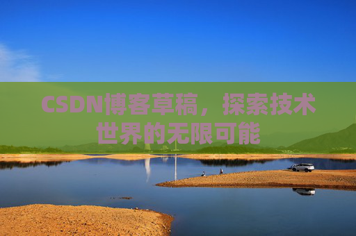 CSDN博客草稿,探索技术世界的无限可能 CSDN博客草稿,探索技术世界的无限可能